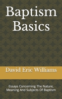 Baptism Basics: Essays Concerning The Nature, Meaning And Subjects Of Baptism B09ZSG69G5 Book Cover