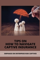 Tips On How To Navigate Captive Insurance: Emphasis On Enterprise Risk Captives: Captive Insurance Company Design B095GRV88V Book Cover