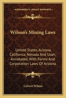Wilson's Mining Laws; United States, Arizona, California, Nevada and Utah, With Forms and Corporation Laws of Arizona 1163709441 Book Cover