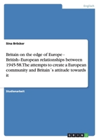 Britain on the edge of Europe - British-European relationships between 1945-58. The attempts to create a European community and Britain?s attitude tow 3638810143 Book Cover