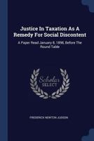 Justice In Taxation As A Remedy For Social Discontent: A Paper Read January 8, 1898, Before The Round Table 1019337109 Book Cover