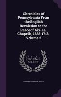 Chronicles of Pennsylvania from the English revolution to the peace of Aix-la-Chapelle, 1688-1748, by Charles P. Keith .. Volume 2 1343202930 Book Cover