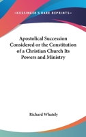 Apostolical Succession Considered: Or, the Constitution of a Christian Church, Its Powers and Ministry; With an Appendix of Recent Anglican Views on Apostolic Succession; Abridged from the Kingdom of  1376710897 Book Cover