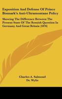 Exposition and Defense of Prince Bismark's Anti-Ultramontane Policy: Showing the Difference Between the Present State of the Romish Question in German 1104126087 Book Cover