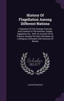 History of Flagellation Among Different Nations: A Narrative of the Strange Customs and Cruelties of the Romans, Greeks, Egyptians, Etc., with an Account of Its Practice Among the Early Christians as  1274660629 Book Cover