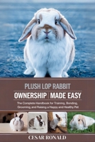 Plush Lop Rabbit Ownership Made Easy: The Complete Handbook For Training, Bonding, Grooming and Raising a Happy And Healthy Pet (The Rabbit Encyclopedia) B0F6XMDKVX Book Cover
