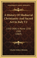 A History Of Mediaeval Christianity And Sacred Art In Italy V2: 1350-1400, In Rome 1350-1500 0548748608 Book Cover