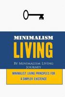 Minimalism Living: Minimalist Living Principles for a Simpler Existence (minimalism living, minimalist, declutter your mind, decluttering your home, declutter your life, decluttering and organizing) 1548467960 Book Cover