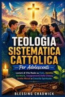 Teologia Sistematica Cattolica Per Adolescenti: Lezioni di Vita Reale su Fede, Identità, Scritture, Insegnamenti Della Chiesa, Scelte Morali e Crescita Spirituale (Italian Edition) B0H28WNBBP Book Cover