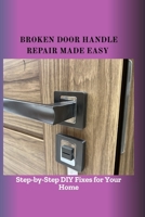 BROKEN DOOR HANDLE REPAIR MADE EASY: Step-by-Step DIY Fixes for Your Home B0FF924H7H Book Cover