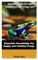 UNVEILING THE ART AND SCIENCE OF DART FROG CARE: Essential Knowledge For Happy And Healthy Frogs B0CTHVB113 Book Cover
