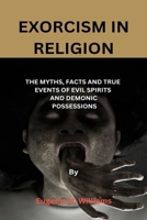 EXORCISM IN RELIGION: THE MYTHS, FACTS AND TRUE EVENTS OF EVIL SPIRITS AND DEMONIC POSSESSIONS B0C1JB54DZ Book Cover