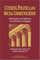 Citizens, Politics and Social Communication: Information and Influence in an Election Campaign (Cambridge Studies in Public Opinion and Political Psychology) 0521030447 Book Cover