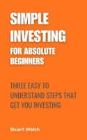 Simple Investing For Absolute Beginners: Three Easy To Understand Steps That Get You Investing 1067649905 Book Cover