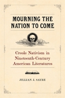Mourning the Nation to Come: Creole Nativism in Nineteenth-Century American Literatures 0807171891 Book Cover