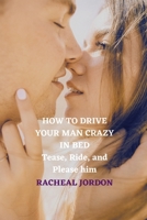 HOW TO DRIVE YOUR MAN CRAZY IN BED: Tease, Ride, and Please him B0C2S6P2DR Book Cover