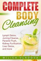 Complete Body Cleansing: Lymph Detox, Juicing Cleanse, Parasite Flush, Kidney Purification, Liver Detox, and More 1548445959 Book Cover