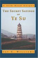 The Secret Sayings of Ye Su: A Silk Road Gospel 0595336841 Book Cover