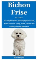 Bichon Frise For Amateur: The Complete Bichon Frise Dog Beginners Guide, Bichon Frise Facts, Caring, Health, Exercises And Training Your Own Bichon Frise B08KTGPSG7 Book Cover