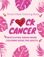 F*ck Cancer, Good Vibes Coloring Book, Motivating Swear Word Coloring Book For Adults: A Swear Word Adult Coloring Book For Cancer Patients & ... Swearing Quotes to Uplift Fighting Spirit. B087L8GKMS Book Cover