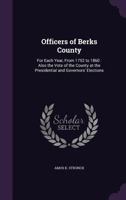 Officers of Berks County: For Each Year, from 1752 to 1860 : Also the Vote of the County at the Presidential and Governors' Elections 1341348253 Book Cover