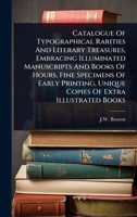 Catalogue Of Typographical Rarities And Literary Treasures, Embracing Illuminated Manuscripts And Books Of Hours, Fine Specimens Of Early Printing, Unique Copies Of Extra Illustrated Books 102447917X Book Cover