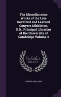 The Miscellaneous Works of the Late Reverend and Learned Conyers Middleton, D.D, Vol. 4 of 5: Principle Librarian of the University of Cambridge (Classic Reprint) 1347469656 Book Cover