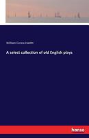 A Select Collection of Old English Plays. Originally Published by Robert Dodsley in the Year 1744. Volume the Fourth 1017341079 Book Cover