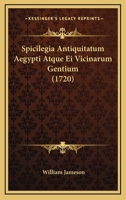 Spicilegia Antiquitatum Aegypti Atquae Ei Vicinarum Gentium... 1165945061 Book Cover
