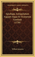 Spicilegia Antiquitatum Aegypti Atquae Ei Vicinarum Gentium... 1165945061 Book Cover
