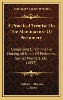 A Practical Treatise on the Manufacture of Perfumery: Comprising Directions for Making All Kinds of Perfumes, Sachet Powders, Fumigating Materials, 101563074X Book Cover