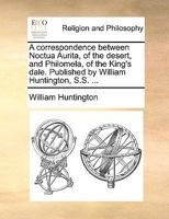 A Correspondence Between Noctua Aurita, of the Desert, and Philomela, of the King's Dale. Published by William Huntington, S.S. 1170628516 Book Cover
