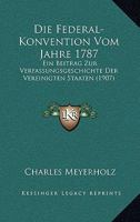 Die Federal-Konvention Vom Jahre 1787: Ein Beitrag Zur Verfassungsgeschichte Der Vereinigten Staaten (1907) 1161089373 Book Cover