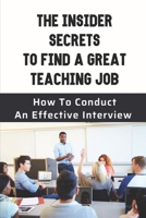 The Insider Secrets To Find A Great Teaching Job: How To Conduct An Effective Interview: How To Be Hired B09B7FSLTJ Book Cover