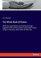The Whole Book of Psalms: With the Usual Hymns and Spiritual Songs; Together with All the Ancient and Proper Tunes Sung in Churches, with Some of Later Use (Classic Reprint) 1247256588 Book Cover