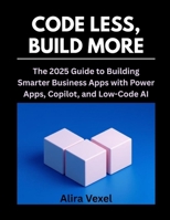Code Less, Build More: The 2025 Guide to Building Smarter Business Apps with Power Apps, Copilot, and Low-Code AI B0FHWST27P Book Cover