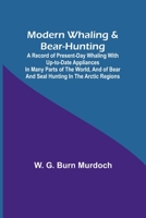 Modern Whaling & Bear-Hunting; A record of present-day whaling with up-to-date appliances in many parts of the world, and of bear and seal hunting in the Arctic regions 9357726845 Book Cover