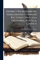 Henrici Waardenburg Harlemensis Gymnasii Rectoris Opuscula Oratoria, Poetica, Critica 1278317511 Book Cover