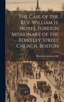 The Case of the Rev. William H. Noyes, Foreign Missionary of the Berkeley Street Church, Boston 1020061987 Book Cover