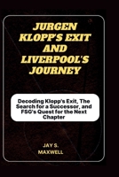 JURGEN KLOPP'S EXIT AND LIVERPOOL'S JOURNEY: Decoding Klopp's Exit, The Search for a Successor, and FSG's Quest for the Next Chapter B0CTT7BY59 Book Cover