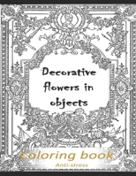 Decorative flowers in objects: Relieving loads and Anti-stress across artwork and optimizing therapy for adult/teens who they desire coloring book ... all the pics inside are latest decorations B08VYBNCGN Book Cover