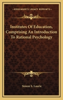 Institutes of Education: Comprising an Introduction to Rational Psychology; Designed(partly) as a Text-Book for University and Colleges (Classic Reprint) 1432511637 Book Cover