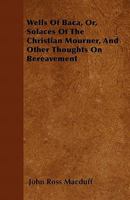 Wells Of Baca: Or Solaces Of The Christian Mourner, And Other Thoughts On Bereavement 1437363547 Book Cover