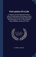 Foot-prints Of A Life: In Memory Of The Beloved Princess Alice, Of Great Britain And Ireland, Grand Duchess Of Hesse Darmstadt. Dedicated By ... Princess Mary Adelaide, Duchess Of Teck... 134014994X Book Cover