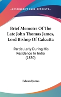 Brief Memoirs Of The Late John Thomas James, Lord Bishop Of Calcutta: Particularly During His Residence In India 0548899711 Book Cover