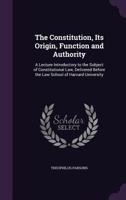 The Constitution, Its Origin, Function And Authority: A Lecture Introductory To The Subject Of Constitutional Law, Delivered Before The Law School Of Harvard University 1166910121 Book Cover