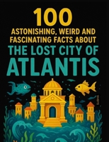 100 Astonishing, Weird, and Fascinating Facts About The Lost City of Atlantis: For Kids B0FTWQS5LZ Book Cover