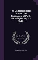 The Undergraduate's Guide to the Rudiments of Faith and Religion [By T.a. Blyth] 1357891970 Book Cover