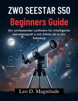 ZWO SEESTAR S50 Beginners Guide: Ein umfassender Leitfaden für intelligente Astrofotografi e mit ZWOs All-In-Ein Teleskop (German Edition) B0GYQL5CGB Book Cover