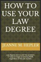 How To Use Your Law Degree: Law degree and no job? No problem. 17 ways to begin practicing NOW, regardless of the job market. 1720058814 Book Cover